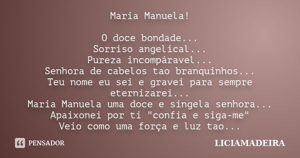 Maria Manuela! O doce bondade... Sorriso angelical... Pureza incompáravel... Senhora de cabelos tao branquinhos... Teu nome eu sei e gravei para sempre eterniza... Frase de LICIAMADEIRA.