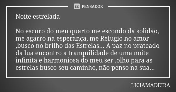 Noite estrelada No escuro do meu quarto me escondo da solidão, me agarro na esperança, me Refugio no amor ,busco no brilho das Estrelas... A paz no prateado da ... Frase de Liciamadeira.