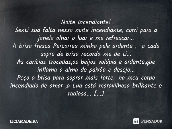 ⁠Noite incendiante! Senti sua falta nessa noite incendiante, corri para a janela olhar o luar e me refrescar... A brisa fresca Percorreu minha pele ardente , a ... Frase de LICIAMADEIRA.