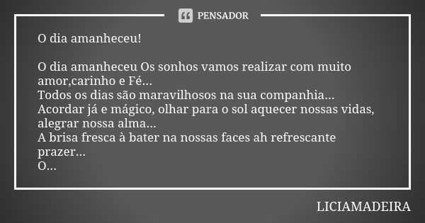 O dia amanheceu! O dia amanheceu Os sonhos vamos realizar com muito amor,carinho e Fé... Todos os dias são maravilhosos na sua companhia... Acordar já e mágico,... Frase de Liciamadeira.