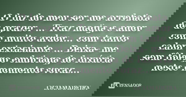 O luz do meu ser me arrebata de prazer ... Traz magia e amor com muito ardor... com tanto calor extasiante ... Deixa- me sem fôlego embriaga de luxúria neste mo... Frase de Liciamadeira.