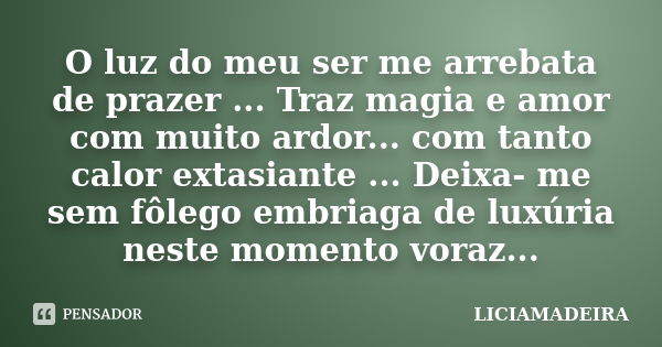 O luz do meu ser me arrebata de prazer ... Traz magia e amor com muito ardor... com tanto calor extasiante ... Deixa- me sem fôlego embriaga de luxúria neste mo... Frase de Liciamadeira.