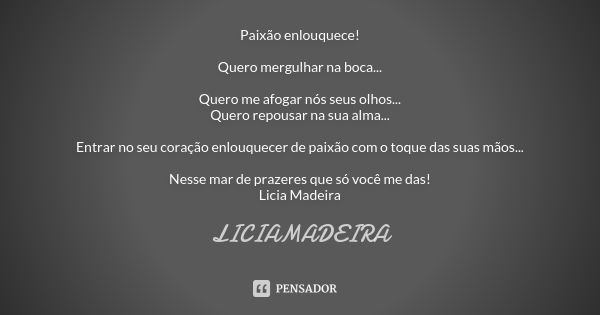 Paixão enlouquece! Quero mergulhar na boca... Quero me afogar nós seus olhos... Quero repousar na sua alma... Entrar no seu coração enlouquecer de paixão com o ... Frase de Liciamadeira.