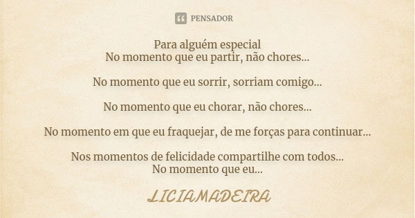 Para alguém especial No momento que eu partir, não chores... No momento que eu sorrir, sorriam comigo... No momento que eu chorar, não chores... No momento em q... Frase de Liciamadeira.