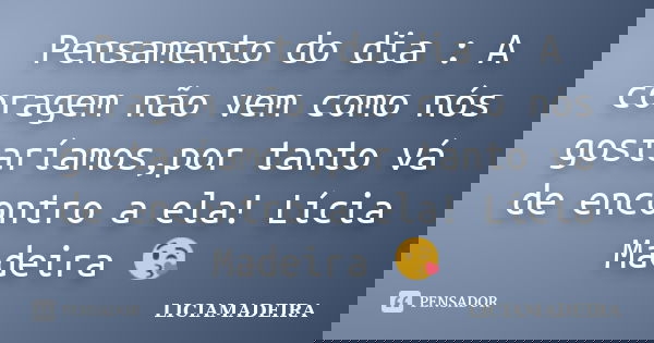 Pensamento do dia : A coragem não vem como nós gostaríamos,por tanto vá de encontro a ela! Lícia Madeira 😘... Frase de Liciamadeira.