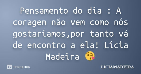 Pensamento do dia : A coragem não vem como nós gostaríamos,por tanto vá de encontro a ela! Lícia Madeira 😘... Frase de Liciamadeira.