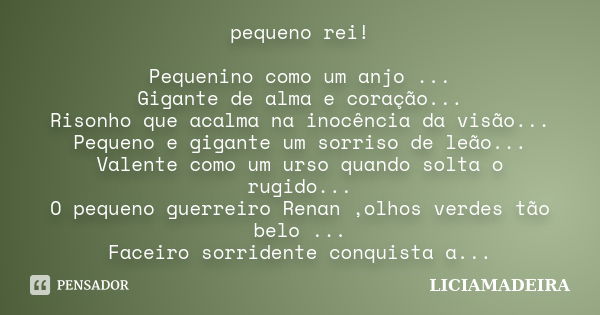 pequeno rei! Pequenino como um anjo ... Gigante de alma e coração... Risonho que acalma na inocência da visão... Pequeno e gigante um sorriso de leão... Valente... Frase de LICIAMADEIRA.