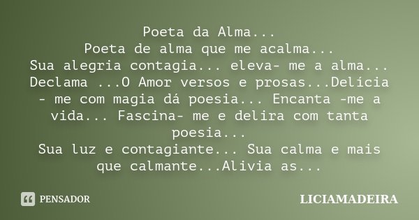 Poeta da Alma... Poeta de alma que me acalma... Sua alegria contagia... eleva- me a alma... Declama ...O Amor versos e prosas...Delícia - me com magia dá poesia... Frase de LICIAMADEIRA.