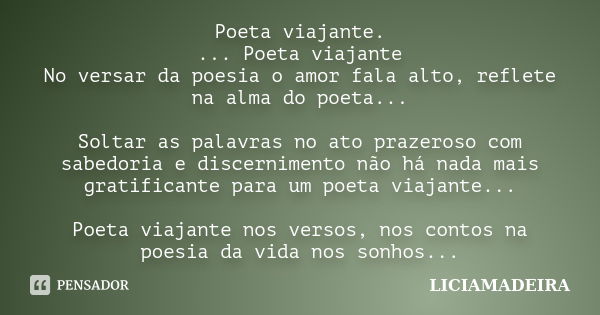 Poeta viajante. ... Poeta viajante No versar da poesia o amor fala alto, reflete na alma do poeta... Soltar as palavras no ato prazeroso com sabedoria e discern... Frase de Liciamadeira.