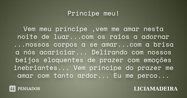 Príncipe meu! Vem meu príncipe ,vem me amar nesta noite de luar...com os raios a adornar ...nossos corpos a se amar...com a brisa a nós acariciar... Delirando c... Frase de LICIAMADEIRA.