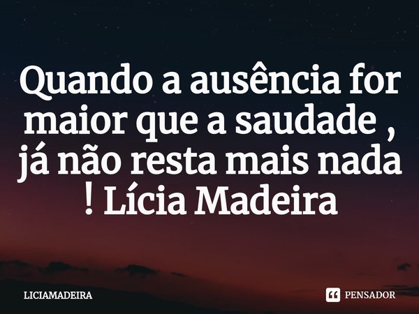 ⁠Quando a ausência for maior que a saudade , já não resta mais nada ! Lícia Madeira... Frase de LICIAMADEIRA.