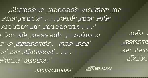 Quando o passado voltar na sua porta ...pede pra ele voltar ao presente...! não vivo de passado , vivo o momento o presente, não sei se terei um futuro!..... Ex... Frase de LICIAMADEIRA.