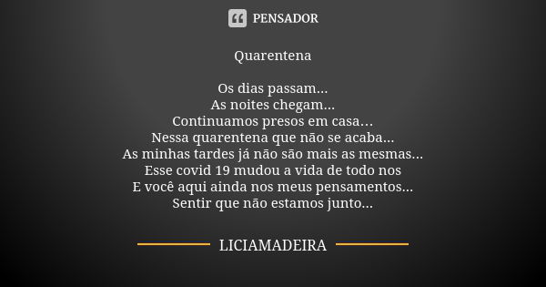 Quarentena Os dias passam... As noites chegam... Continuamos presos em casa… Nessa quarentena que não se acaba... As minhas tardes já não são mais as mesmas... ... Frase de LICIAMADEIRA.