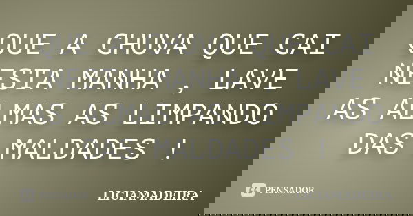 QUE A CHUVA QUE CAI NESTA MANHA , LAVE AS ALMAS AS LIMPANDO DAS MALDADES !... Frase de LICIAMADEIRA.