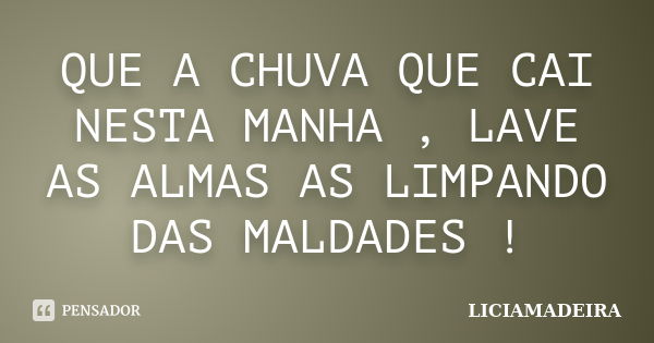 QUE A CHUVA QUE CAI NESTA MANHA , LAVE AS ALMAS AS LIMPANDO DAS MALDADES !... Frase de LICIAMADEIRA.