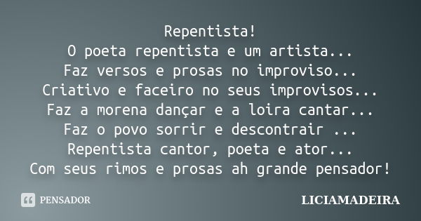 Repentista! O poeta repentista e um artista... Faz versos e prosas no improviso... Criativo e faceiro no seus improvisos... Faz a morena dançar e a loira cantar... Frase de LICIAMADEIRA.