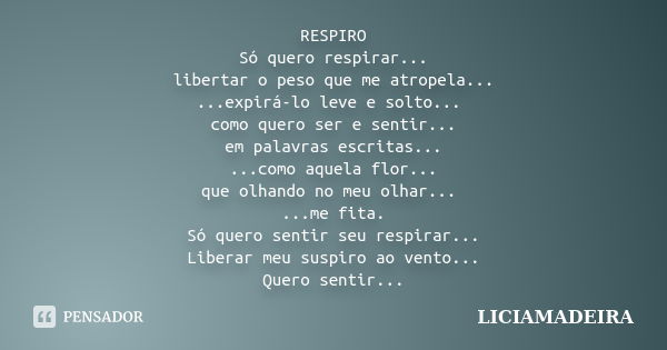 RESPIRO Só quero respirar... libertar o peso que me atropela... ...expirá-lo leve e solto... como quero ser e sentir... em palavras escritas... ...como aquela f... Frase de LICIAMADEIRA.