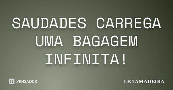 SAUDADES CARREGA UMA BAGAGEM INFINITA!... Frase de LICIAMADEIRA.