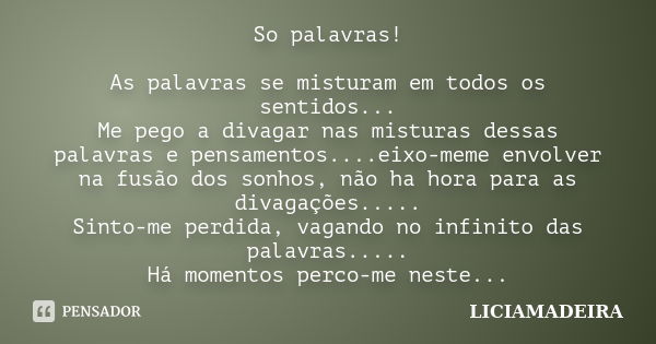 So palavras! As palavras se misturam em todos os sentidos... Me pego a divagar nas misturas dessas palavras e pensamentos....eixo-meme envolver na fusão dos son... Frase de LICIAMADEIRA.