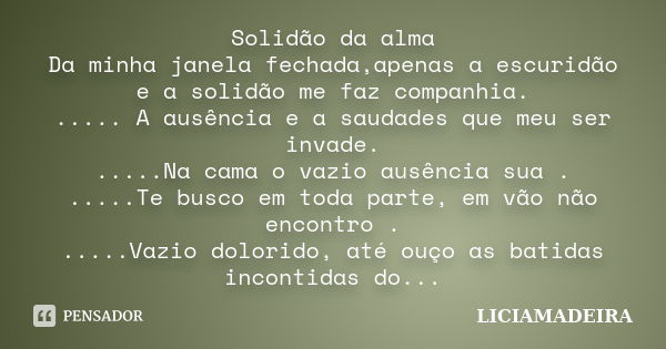 Solidão da alma Da minha janela fechada,apenas a escuridão e a solidão me faz companhia. ..... A ausência e a saudades que meu ser invade. .....Na cama o vazio ... Frase de LICIAMADEIRA.