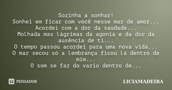 Sozinha a sonhar! Sonhei em ficar com você nesse mar de amor... Acordei com a dor da saudade... Molhada mas lágrimas da agonia e da dor da ausência de ti... O t... Frase de Liciamadeira.