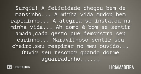 Surgiu! A felicidade chegou bem de mansinho... A minha vida mudou bem rapidinho... A alegria se instalou na minha vida... Ah como é bom se sentir amada,cada ges... Frase de Liciamadeira.