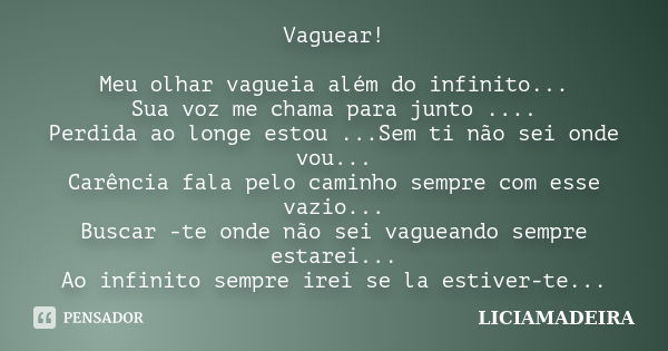 Vaguear! Meu olhar vagueia além do infinito... Sua voz me chama para junto .... Perdida ao longe estou ...Sem ti não sei onde vou... Carência fala pelo caminho ... Frase de LICIAMADEIRA.