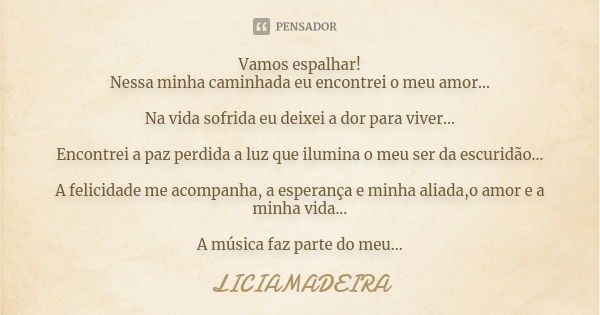 Vamos espalhar! Nessa minha caminhada eu encontrei o meu amor... Na vida sofrida eu deixei a dor para viver... Encontrei a paz perdida a luz que ilumina o meu s... Frase de Liciamadeira.