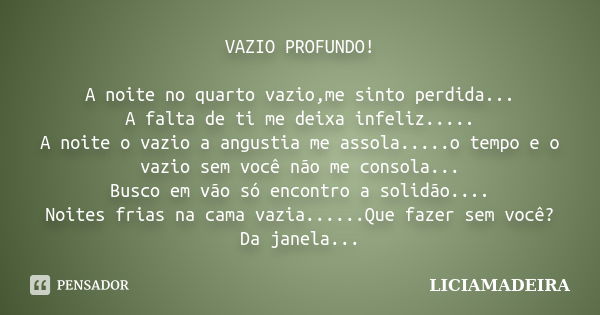 VAZIO PROFUNDO! A noite no quarto vazio,me sinto perdida... A falta de ti me deixa infeliz..... A noite o vazio a angustia me assola.....o tempo e o vazio sem v... Frase de LICIAMADEIRA.