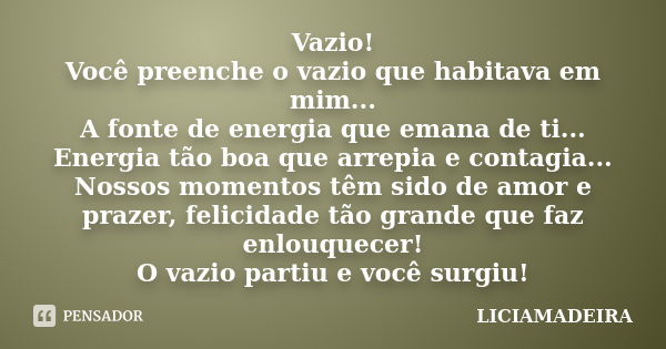 Vazio! Você preenche o vazio que habitava em mim... A fonte de energia que emana de ti... Energia tão boa que arrepia e contagia... Nossos momentos têm sido de ... Frase de Liciamadeira.