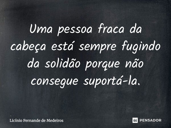 Uma pessoa fraca da cabeça está sempre fugindo da solidão porque não consegue suportá-la.... Frase de Licinio Fernande de Medeiros.