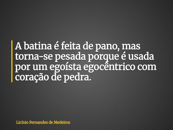 A batina é feita de pano, mas torna-se pesada porque é usada por um egoísta egocêntrico com coração de pedra.... Frase de Licínio Fernandes de Medeiros.