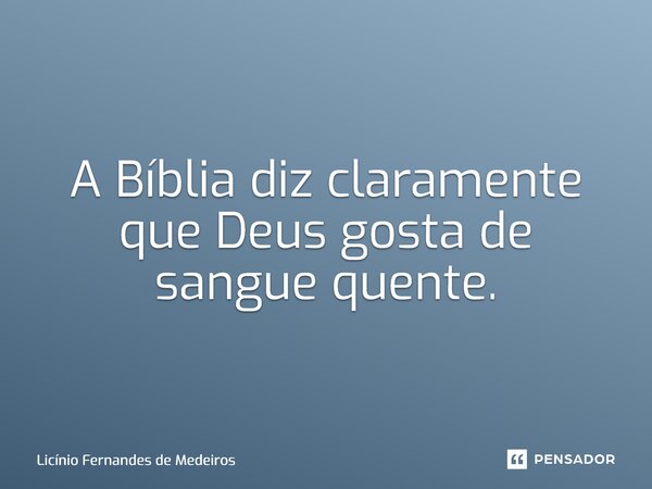 A Bíblia diz claramente que Deus gosta de sangue quente.... Frase de Licínio Fernandes de Medeiros.