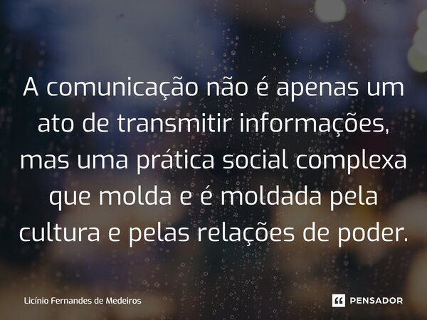 A comunicação não é apenas um ato de transmitir informações, mas uma prática social complexa que molda e é moldada pela cultura e pelas relações de poder.... Frase de Licínio Fernandes de Medeiros.