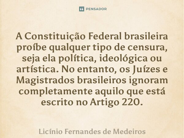 A Constituição Federal brasileira proíbe qualquer tipo de censura, seja ela política, ideológica ou artística. No entanto, os Juízes e Magistrados brasileiros i... Frase de Licínio Fernandes de Medeiros.