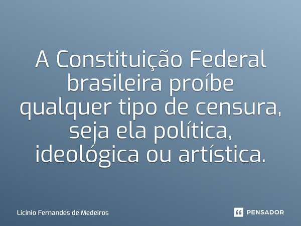 A Constituição Federal brasileira proíbe qualquer tipo de censura, seja ela política, ideológica ou artística.... Frase de Licínio Fernandes de Medeiros.