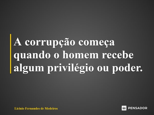 A corrupção começa quando o homem recebe algum privilégio ou poder.... Frase de Licínio Fernandes de Medeiros.