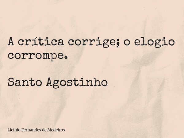 A crítica corrige; o elogio corrompe. Santo Agostinho... Frase de Licínio Fernandes de Medeiros.