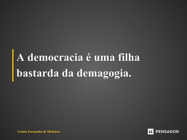 A democracia é uma filha bastarda da demagogia.... Frase de Licínio Fernandes de Medeiros.