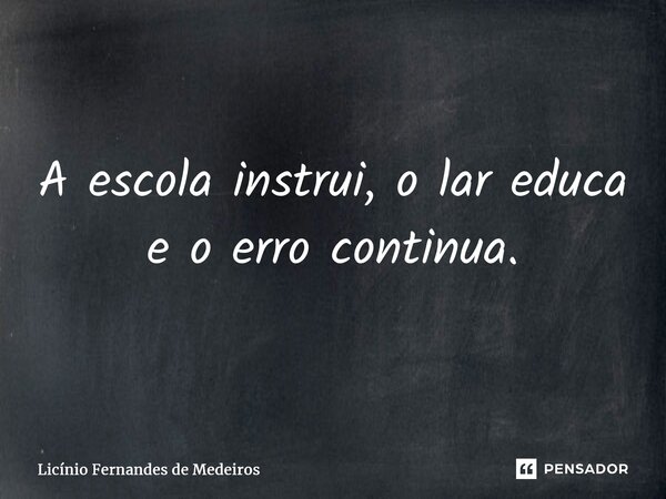 A escola instrui, o lar educa e o erro continua.... Frase de Licínio Fernandes de Medeiros.