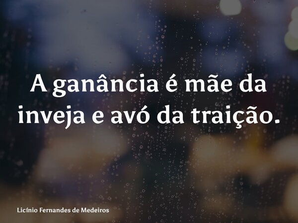 A ganância é mãe da inveja e avó da traição.... Frase de Licínio Fernandes de Medeiros.