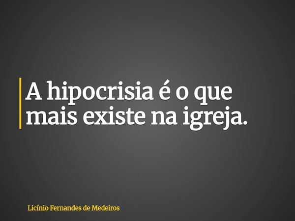 A hipocrisia é o que mais existe na igreja.... Frase de Licínio Fernandes de Medeiros.