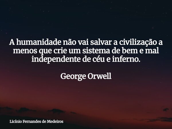 A humanidade não vai salvar a civilização a menos que crie um sistema de bem e mal independente de céu e inferno. George Orwell... Frase de Licínio Fernandes de Medeiros.