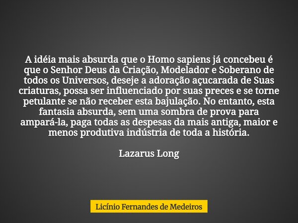A idéia mais absurda que o Homo sapiens já concebeu é que o Senhor Deus da Criação, Modelador e Soberano de todos os Universos, deseje a adoração açucarada de S... Frase de Licínio Fernandes de Medeiros.