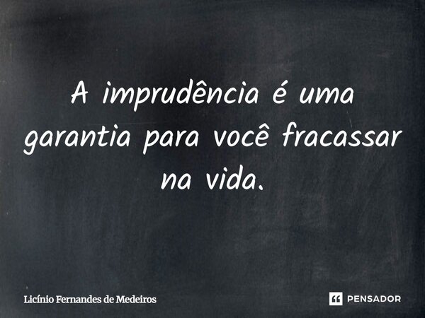 A imprudência é uma garantia para você fracassar na vida.... Frase de Licínio Fernandes de Medeiros.