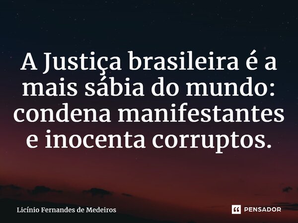 ⁠A Justiça brasileira é a mais sábia do mundo: condena manifestantes e inocenta corruptos.... Frase de Licínio Fernandes de Medeiros.