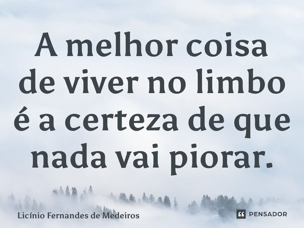A melhor coisa de viver no limbo é a certeza de que nada vai piorar.... Frase de Licínio Fernandes de Medeiros.
