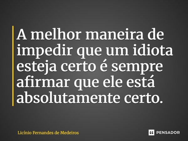 A melhor maneira de impedir que um idiota esteja certo é sempre afirmar que ele está absolutamente certo.... Frase de Licínio Fernandes de Medeiros.