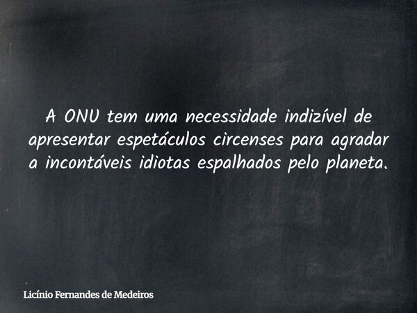 A ONU tem uma necessidade indizível de apresentar espetáculos circenses para agradar a incontáveis ​​idiotas espalhados pelo planeta.... Frase de Licínio Fernandes de Medeiros.