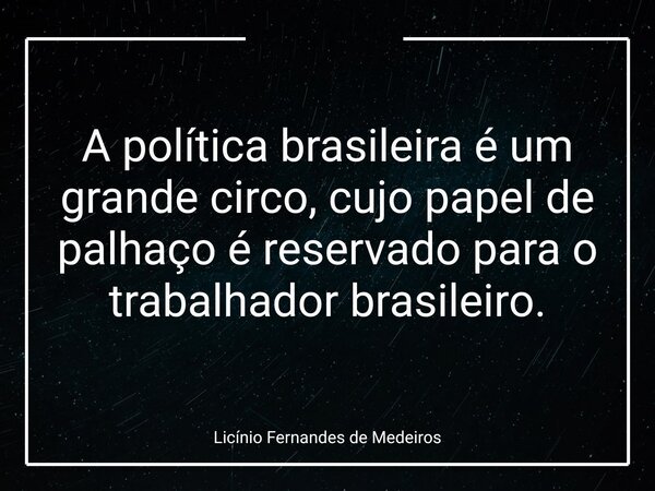 A política brasileira é um grande circo, cujo papel de palhaço é reservado para o trabalhador brasileiro.... Frase de Licínio Fernandes de Medeiros.